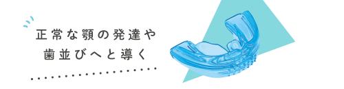正常な顎の発達や歯並びへと導く